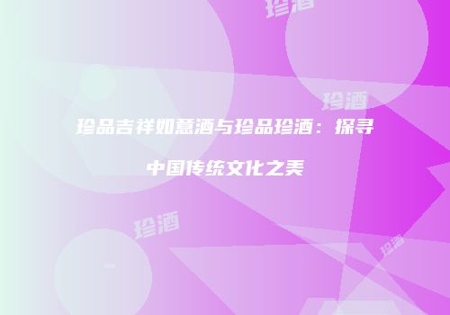 珍品吉祥如意酒与珍品珍酒：探寻中国传统文化之美