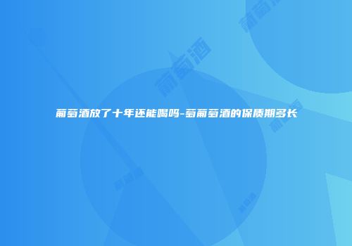 葡萄酒放了十年还能喝吗-萄葡萄酒的保质期多长