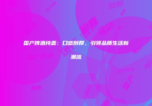 国产啤酒纯麦：口感醇厚，引领品质生活新潮流