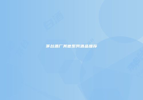 茅台酒厂其他系列酒品推荐