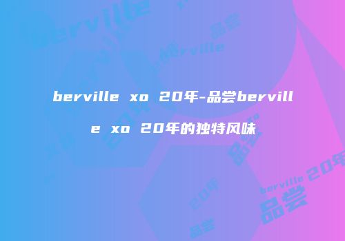 berville xo 20年-品尝berville xo 20年的独特风味