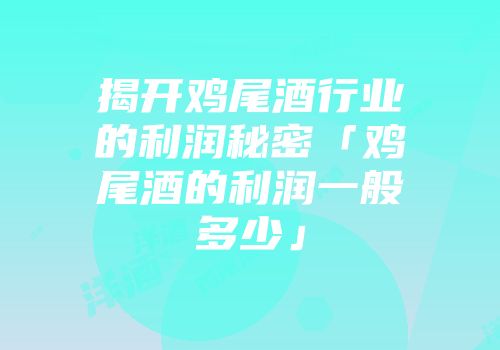 揭开鸡尾酒行业的利润秘密「鸡尾酒的利润一般多少」
