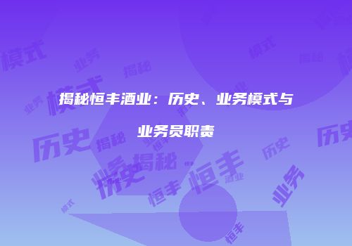 揭秘恒丰酒业：历史、业务模式与业务员职责