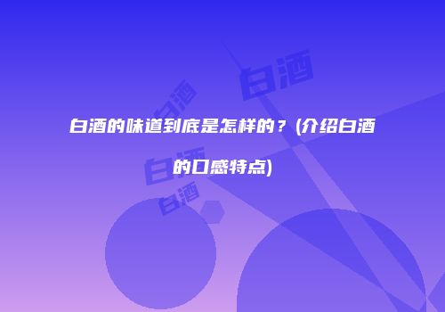 白酒的味道到底是怎样的？(介绍白酒的口感特点)