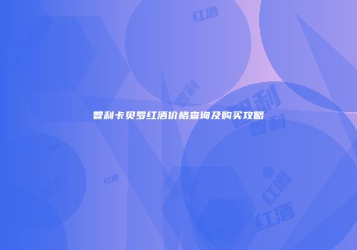 智利卡贝罗红酒价格查询及购买攻略