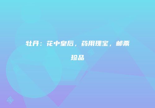 牡丹：花中皇后，药用瑰宝，邮票珍品