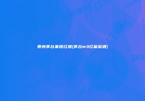 贵州茅台集团红酒(茅台m3红葡萄酒)