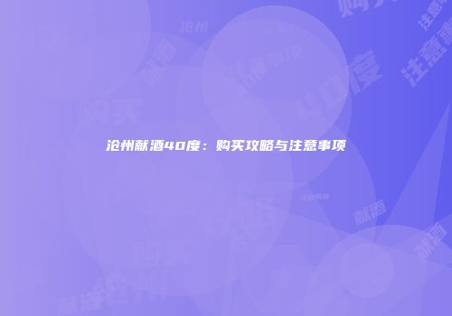 沧州献酒40度：购买攻略与注意事项