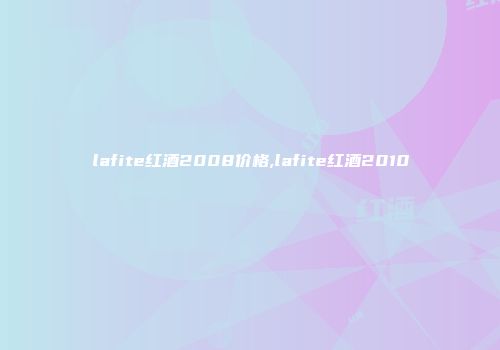 lafite红酒2008价格,lafite红酒2010