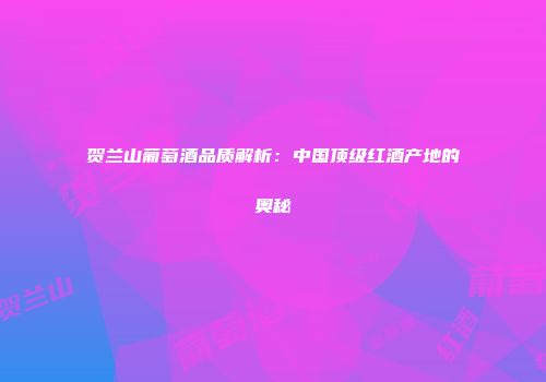 贺兰山葡萄酒品质解析：中国顶级红酒产地的奥秘