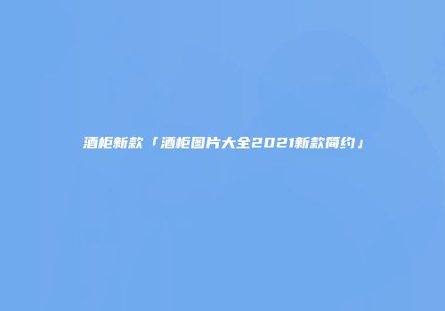 酒柜新款「酒柜图片大全2021新款简约」