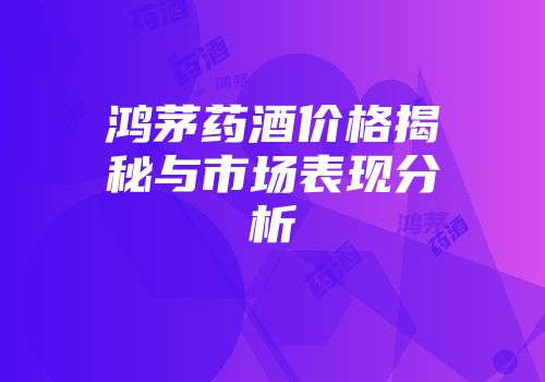 鸿茅药酒价格揭秘与市场表现分析