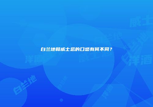 白兰地和威士忌的口感有何不同？