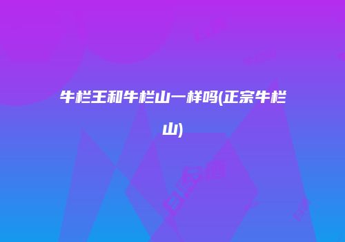 牛栏王和牛栏山一样吗(正宗牛栏山)