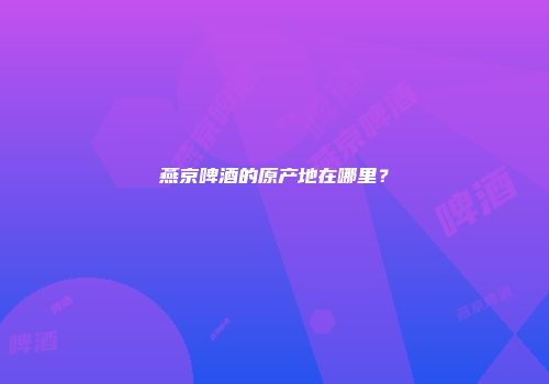 燕京啤酒的原产地在哪里？