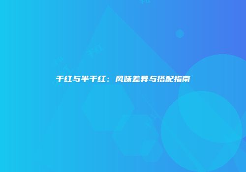 干红与半干红：风味差异与搭配指南