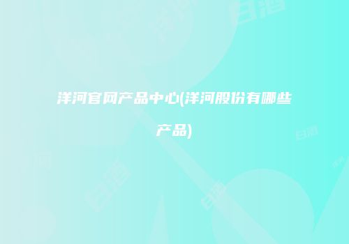 洋河官网产品中心(洋河股份有哪些产品)