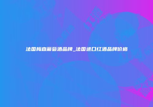 法国梅森葡萄酒品牌_法国进口红酒品牌价格