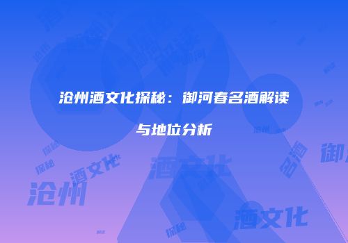 沧州酒文化探秘：御河春名酒解读与地位分析