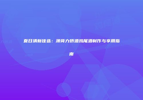夏日清新佳选：薄荷力娇酒鸡尾酒制作与享用指南