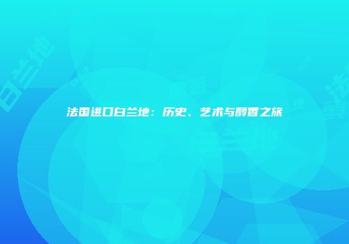 法国进口白兰地：历史、艺术与醇香之旅