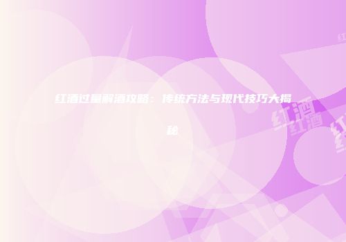 红酒过量解酒攻略：传统方法与现代技巧大揭秘