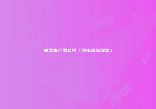 加盟生产酒公司「酒水招商加盟」