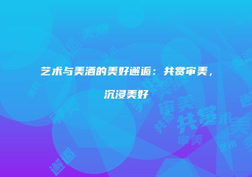 艺术与美酒的美好邂逅：共赏审美，沉浸美好