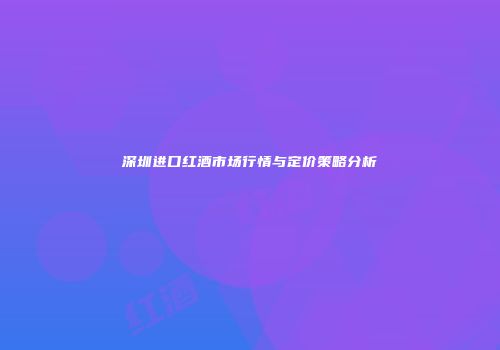 深圳进口红酒市场行情与定价策略分析
