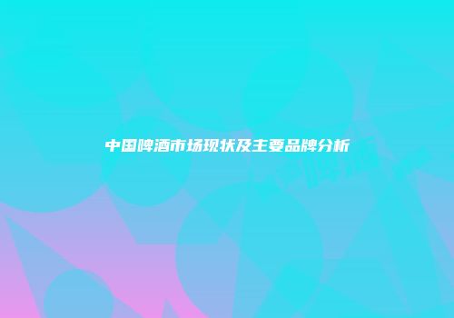 中国啤酒市场现状及主要品牌分析