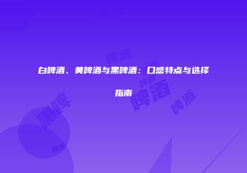 白啤酒、黄啤酒与黑啤酒：口感特点与选择指南
