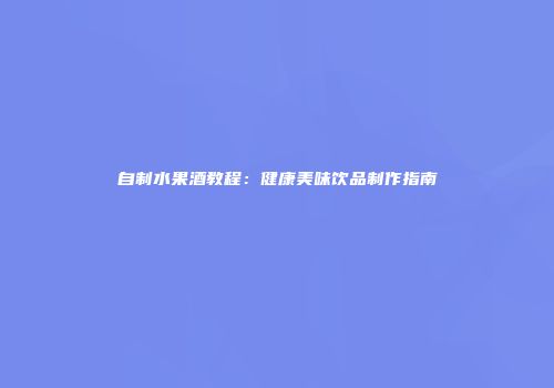 自制水果酒教程：健康美味饮品制作指南
