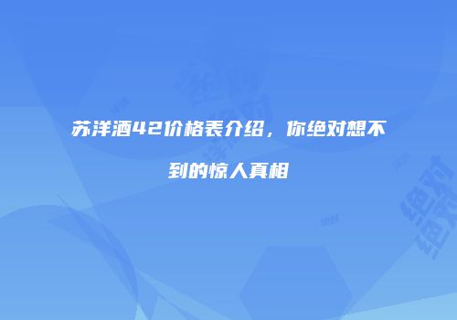 苏洋酒42价格表介绍，你绝对想不到的惊人真相