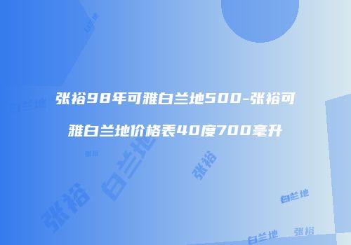 张裕98年可雅白兰地500-张裕可雅白兰地价格表40度700毫升
