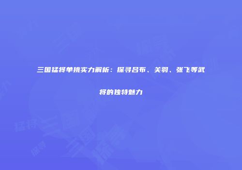 三国猛将单挑实力解析：探寻吕布、关羽、张飞等武将的独特魅力