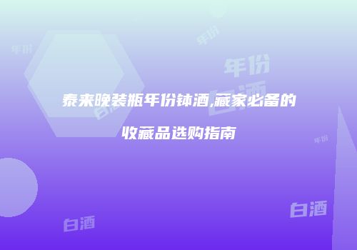 泰来晚装瓶年份钵酒,藏家必备的收藏品选购指南