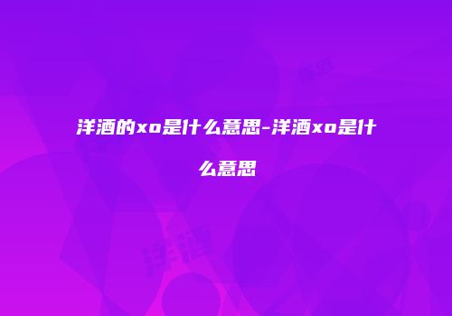 洋酒的xo是什么意思-洋酒xo是什么意思