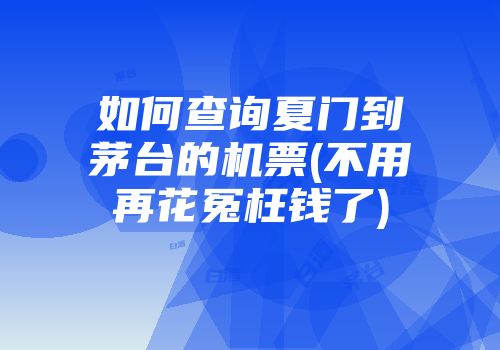 如何查询夏门到茅台的机票(不用再花冤枉钱了)