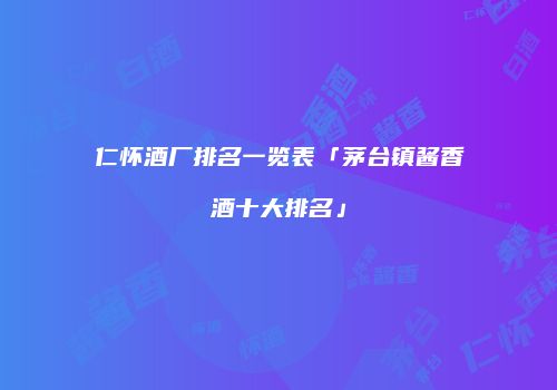 仁怀酒厂排名一览表「茅台镇酱香酒十大排名」
