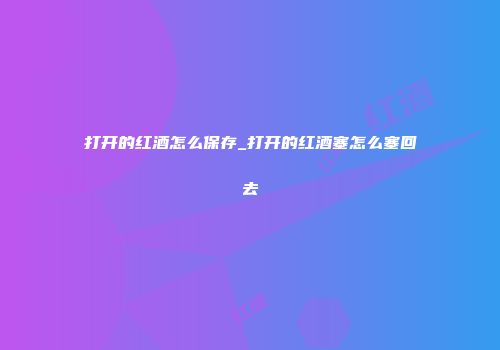 打开的红酒怎么保存_打开的红酒塞怎么塞回去