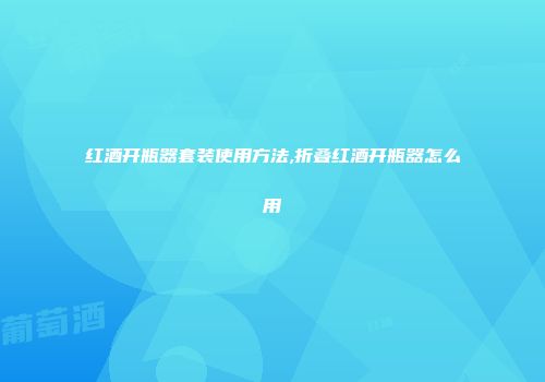 红酒开瓶器套装使用方法,折叠红酒开瓶器怎么用