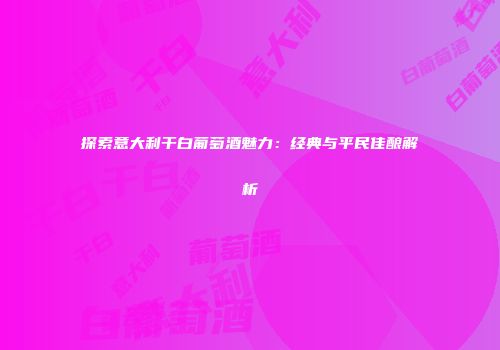 探索意大利干白葡萄酒魅力：经典与平民佳酿解析