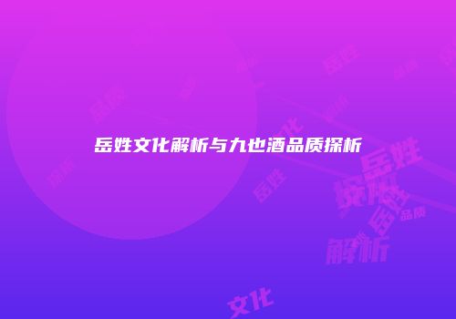 岳姓文化解析与九也酒品质探析