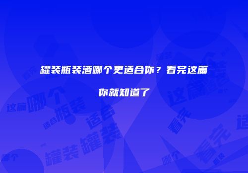 罐装瓶装酒哪个更适合你？看完这篇你就知道了