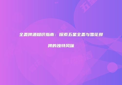 全麦啤酒知识指南：探索五星全麦与雪花鲜啤的独特风味