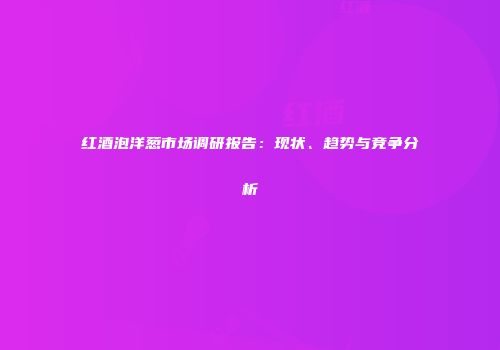 红酒泡洋葱市场调研报告：现状、趋势与竞争分析