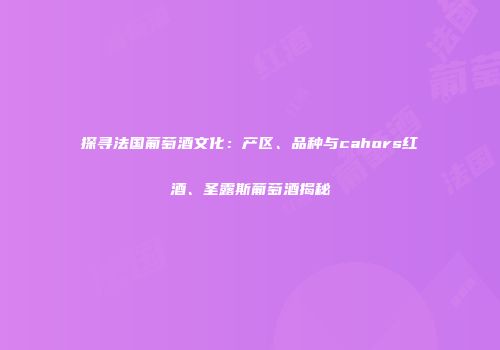 探寻法国葡萄酒文化：产区、品种与cahors红酒、圣露斯葡萄酒揭秘
