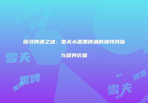 探寻啤酒之魂：雪夫小麦黑啤酒的独特风味与营养价值