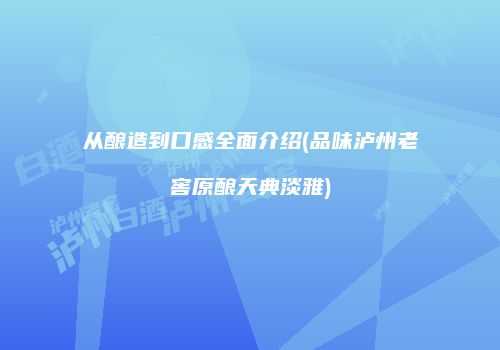 从酿造到口感全面介绍(品味泸州老窖原酿天典淡雅)