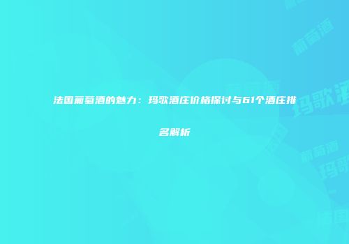 法国葡萄酒的魅力：玛歌酒庄价格探讨与61个酒庄排名解析